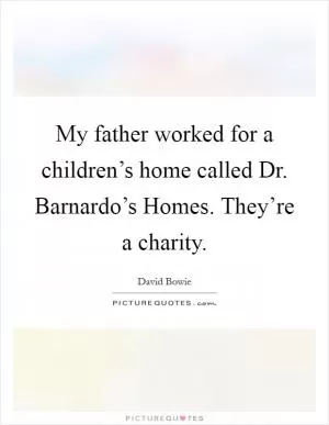 My father worked for a children’s home called Dr. Barnardo’s Homes. They’re a charity Picture Quote #1