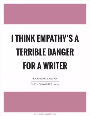 I think empathy’s a terrible danger for a writer Picture Quote #1