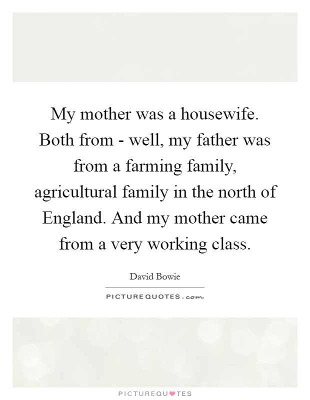 My mother was a housewife. Both from - well, my father was from a farming family, agricultural family in the north of England. And my mother came from a very working class Picture Quote #1