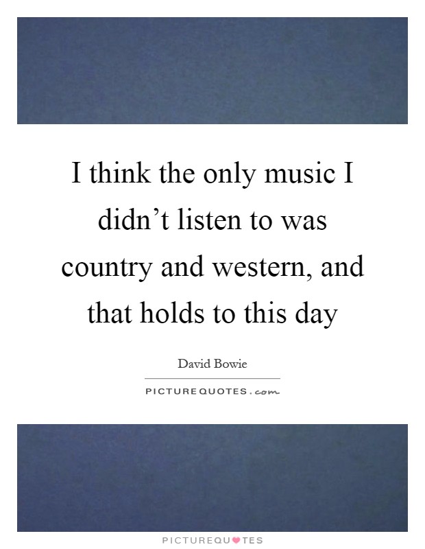 I think the only music I didn't listen to was country and western, and that holds to this day Picture Quote #1