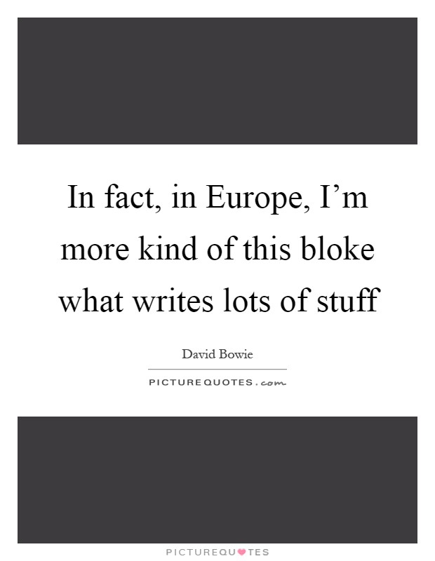 In fact, in Europe, I'm more kind of this bloke what writes lots of stuff Picture Quote #1