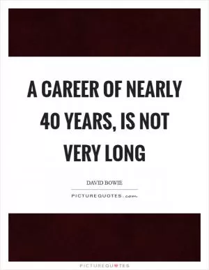 A career of nearly 40 years, is not very long Picture Quote #1