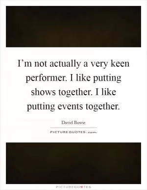 I’m not actually a very keen performer. I like putting shows together. I like putting events together Picture Quote #1