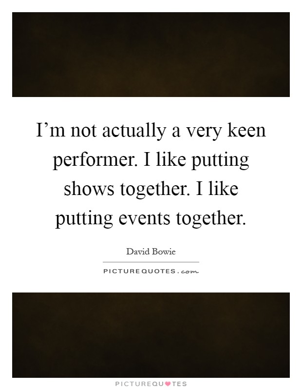 I'm not actually a very keen performer. I like putting shows together. I like putting events together Picture Quote #1