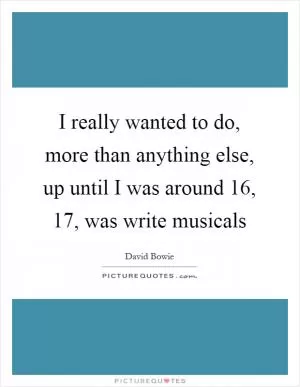 I really wanted to do, more than anything else, up until I was around 16, 17, was write musicals Picture Quote #1