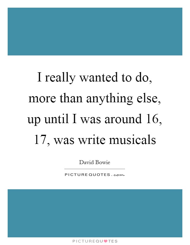 I really wanted to do, more than anything else, up until I was around 16, 17, was write musicals Picture Quote #1