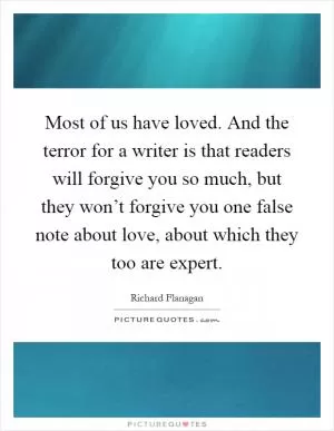Most of us have loved. And the terror for a writer is that readers will forgive you so much, but they won’t forgive you one false note about love, about which they too are expert Picture Quote #1