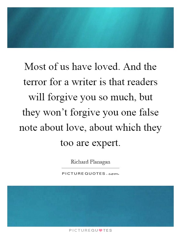 Most of us have loved. And the terror for a writer is that readers will forgive you so much, but they won't forgive you one false note about love, about which they too are expert Picture Quote #1