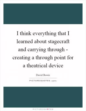 I think everything that I learned about stagecraft and carrying through - creating a through point for a theatrical device Picture Quote #1