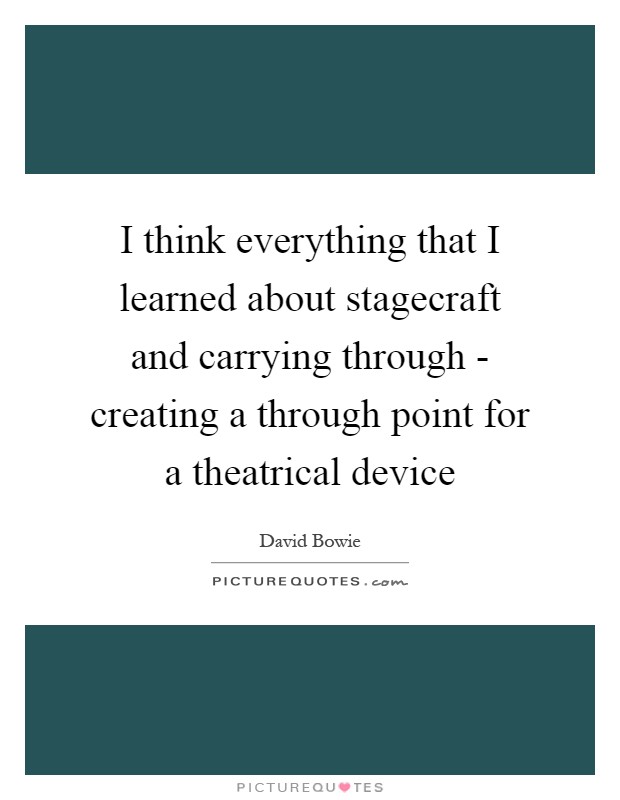 I think everything that I learned about stagecraft and carrying through - creating a through point for a theatrical device Picture Quote #1