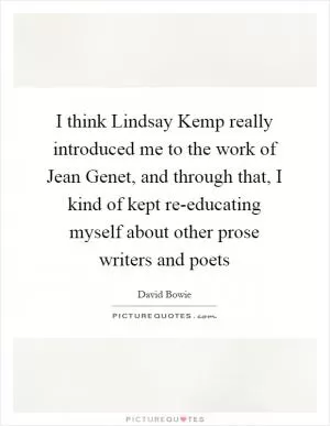 I think Lindsay Kemp really introduced me to the work of Jean Genet, and through that, I kind of kept re-educating myself about other prose writers and poets Picture Quote #1