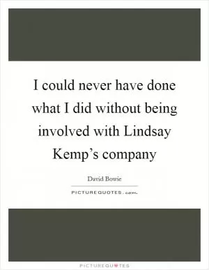 I could never have done what I did without being involved with Lindsay Kemp’s company Picture Quote #1