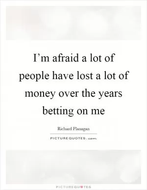 I’m afraid a lot of people have lost a lot of money over the years betting on me Picture Quote #1