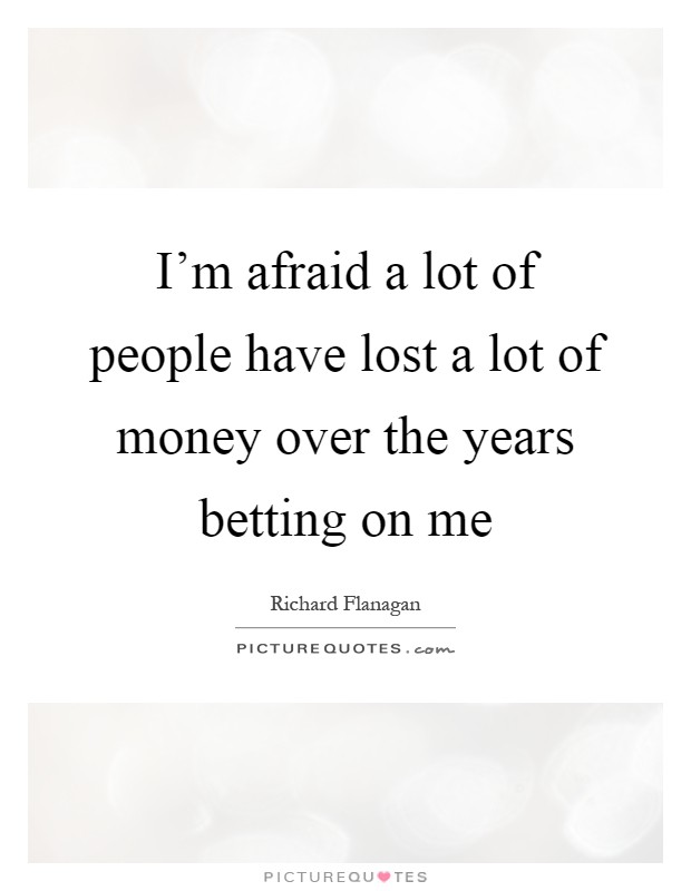 I'm afraid a lot of people have lost a lot of money over the years betting on me Picture Quote #1