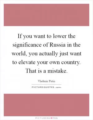 If you want to lower the significance of Russia in the world, you actually just want to elevate your own country. That is a mistake Picture Quote #1