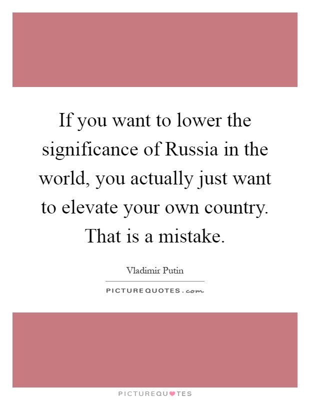 If you want to lower the significance of Russia in the world, you actually just want to elevate your own country. That is a mistake Picture Quote #1