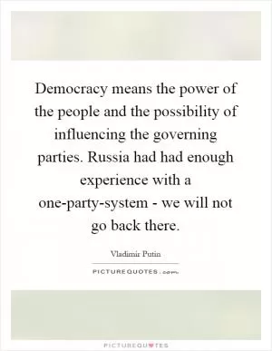 Democracy means the power of the people and the possibility of influencing the governing parties. Russia had had enough experience with a one-party-system - we will not go back there Picture Quote #1
