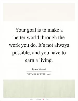 Your goal is to make a better world through the work you do. It’s not always possible, and you have to earn a living Picture Quote #1