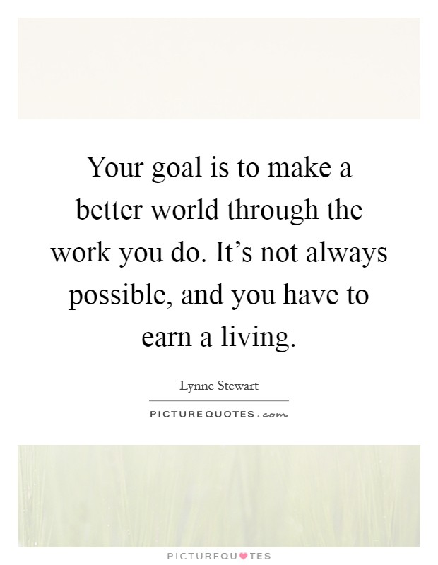 Your goal is to make a better world through the work you do. It's not always possible, and you have to earn a living Picture Quote #1