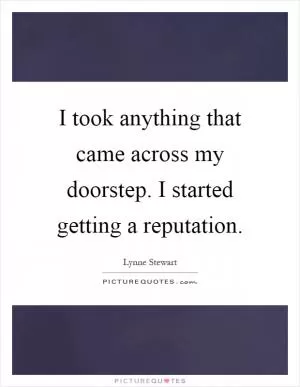 I took anything that came across my doorstep. I started getting a reputation Picture Quote #1