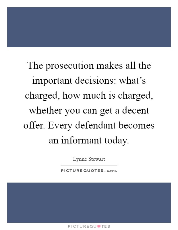 The prosecution makes all the important decisions: what's charged, how much is charged, whether you can get a decent offer. Every defendant becomes an informant today Picture Quote #1