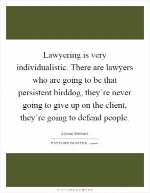 Lawyering is very individualistic. There are lawyers who are going to be that persistent birddog, they’re never going to give up on the client, they’re going to defend people Picture Quote #1