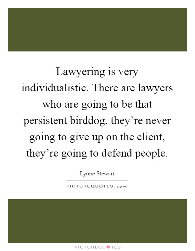 Lawyering is very individualistic. There are lawyers who are going to be that persistent birddog, they're never going to give up on the client, they're going to defend people Picture Quote #1