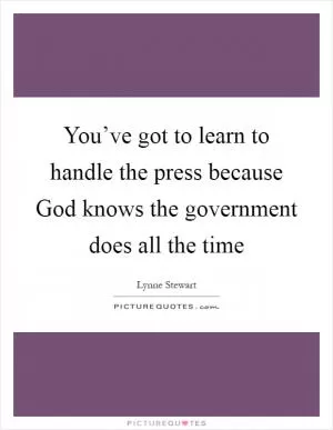 You’ve got to learn to handle the press because God knows the government does all the time Picture Quote #1