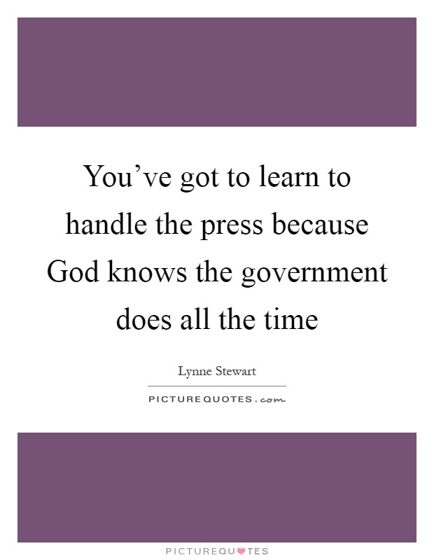 You've got to learn to handle the press because God knows the government does all the time Picture Quote #1