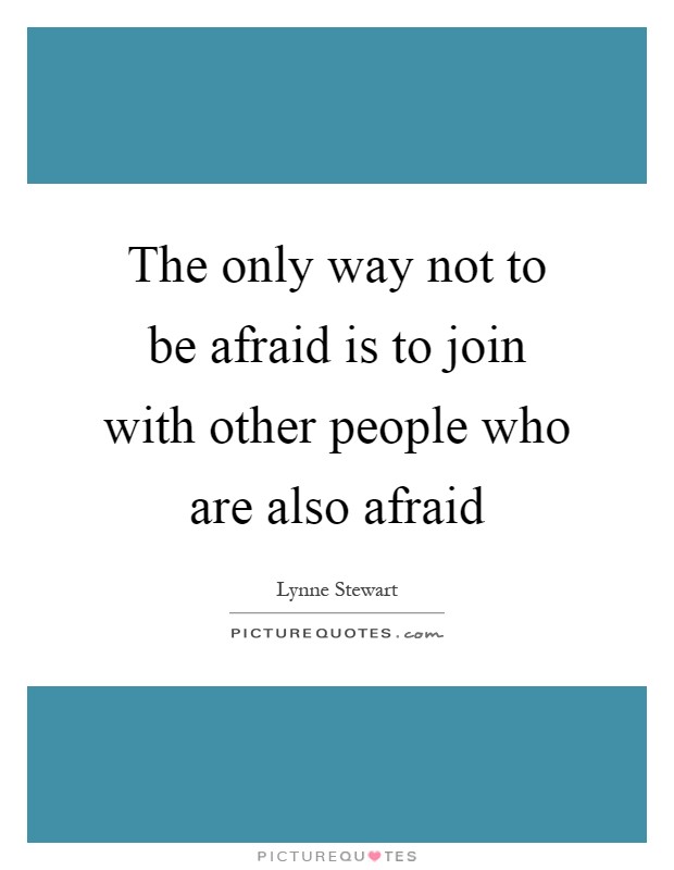 The only way not to be afraid is to join with other people who are also afraid Picture Quote #1