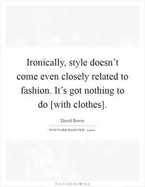 Ironically, style doesn’t come even closely related to fashion. It’s got nothing to do [with clothes] Picture Quote #1