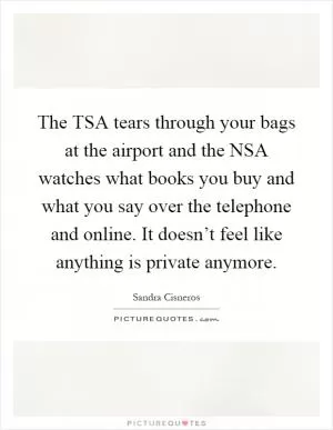 The TSA tears through your bags at the airport and the NSA watches what books you buy and what you say over the telephone and online. It doesn’t feel like anything is private anymore Picture Quote #1