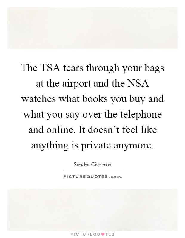 The TSA tears through your bags at the airport and the NSA watches what books you buy and what you say over the telephone and online. It doesn't feel like anything is private anymore Picture Quote #1