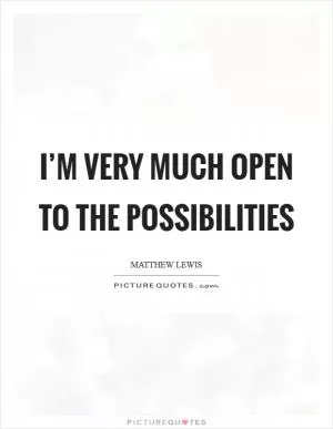 I’m very much open to the possibilities Picture Quote #1