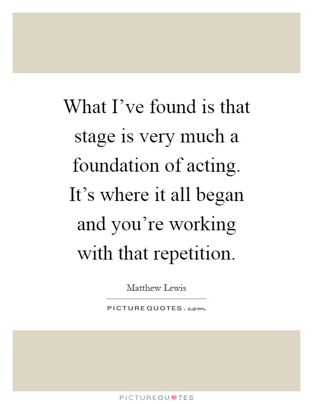 What I've found is that stage is very much a foundation of acting. It's where it all began and you're working with that repetition Picture Quote #1
