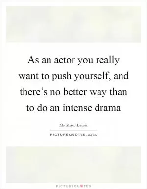 As an actor you really want to push yourself, and there’s no better way than to do an intense drama Picture Quote #1
