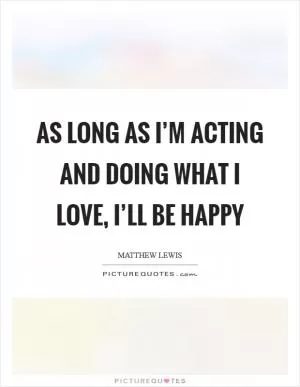 As long as I’m acting and doing what I love, I’ll be happy Picture Quote #1