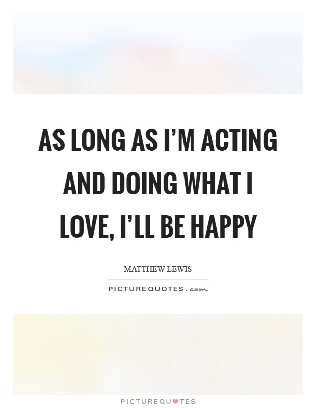 As long as I'm acting and doing what I love, I'll be happy Picture Quote #1