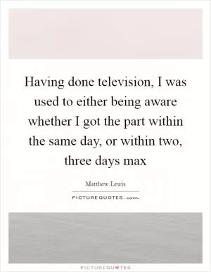 Having done television, I was used to either being aware whether I got the part within the same day, or within two, three days max Picture Quote #1