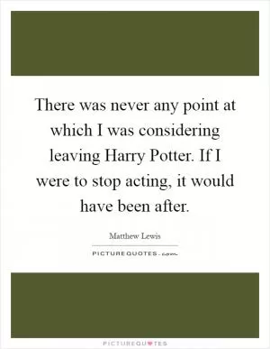 There was never any point at which I was considering leaving Harry Potter. If I were to stop acting, it would have been after Picture Quote #1