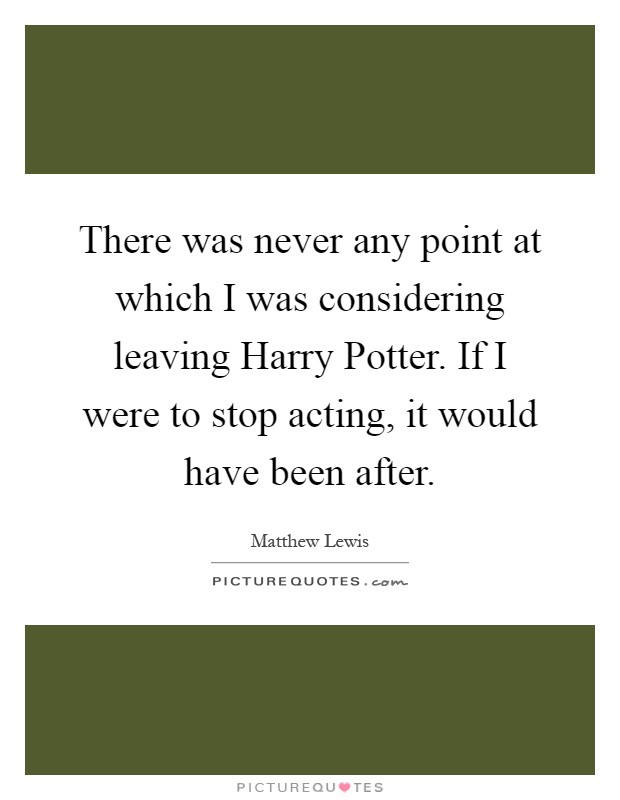 There was never any point at which I was considering leaving Harry Potter. If I were to stop acting, it would have been after Picture Quote #1