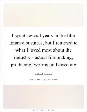 I spent several years in the film finance business, but I returned to what I loved most about the industry - actual filmmaking, producing, writing and directing Picture Quote #1