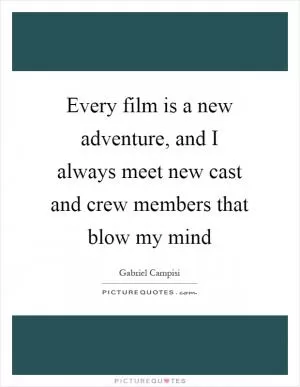 Every film is a new adventure, and I always meet new cast and crew members that blow my mind Picture Quote #1