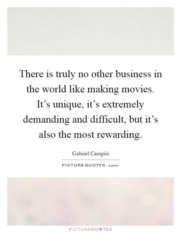 There is truly no other business in the world like making movies. It's unique, it's extremely demanding and difficult, but it's also the most rewarding Picture Quote #1