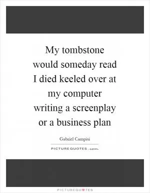 My tombstone would someday read I died keeled over at my computer writing a screenplay or a business plan Picture Quote #1