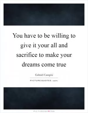 You have to be willing to give it your all and sacrifice to make your dreams come true Picture Quote #1