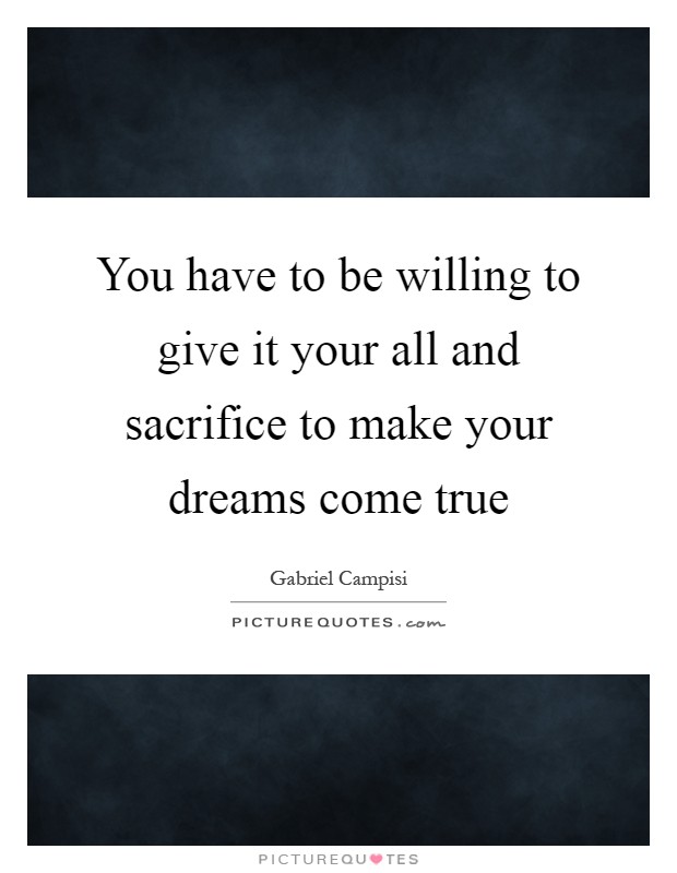 You have to be willing to give it your all and sacrifice to make your dreams come true Picture Quote #1