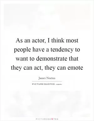 As an actor, I think most people have a tendency to want to demonstrate that they can act, they can emote Picture Quote #1