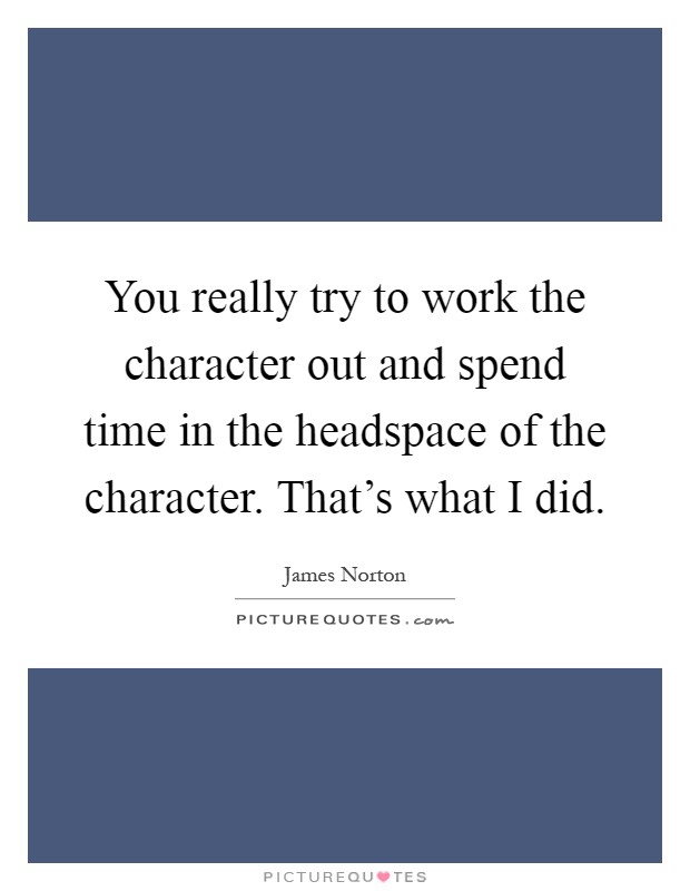 You really try to work the character out and spend time in the headspace of the character. That's what I did Picture Quote #1