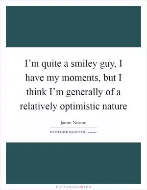 I’m quite a smiley guy, I have my moments, but I think I’m generally of a relatively optimistic nature Picture Quote #1